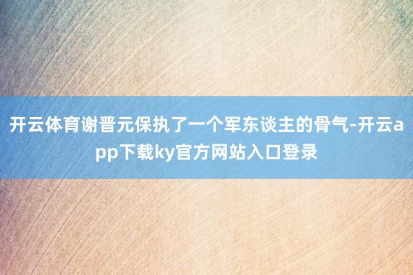 开云体育谢晋元保执了一个军东谈主的骨气-开云app下载ky官方网站入口登录