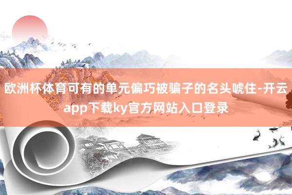 欧洲杯体育可有的单元偏巧被骗子的名头唬住-开云app下载ky官方网站入口登录