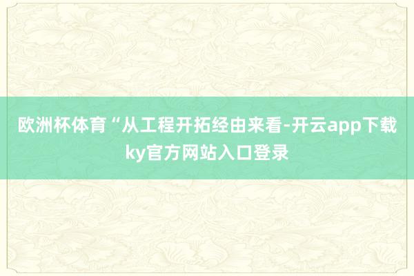 欧洲杯体育“从工程开拓经由来看-开云app下载ky官方网站入口登录