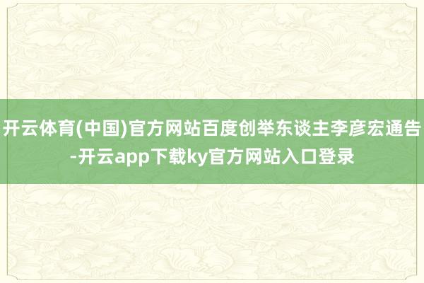 开云体育(中国)官方网站百度创举东谈主李彦宏通告-开云app下载ky官方网站入口登录