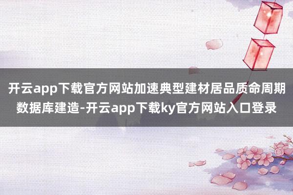 开云app下载官方网站加速典型建材居品质命周期数据库建造-开云app下载ky官方网站入口登录
