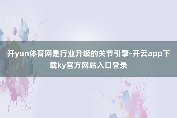 开yun体育网是行业升级的关节引擎-开云app下载ky官方网站入口登录