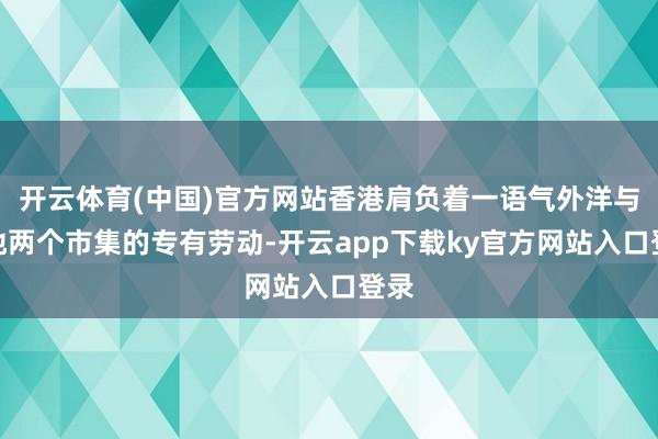 开云体育(中国)官方网站香港肩负着一语气外洋与内地两个市集的专有劳动-开云app下载ky官方网站入口登录