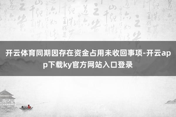 开云体育同期因存在资金占用未收回事项-开云app下载ky官方网站入口登录