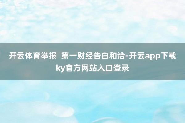 开云体育举报  第一财经告白和洽-开云app下载ky官方网站入口登录