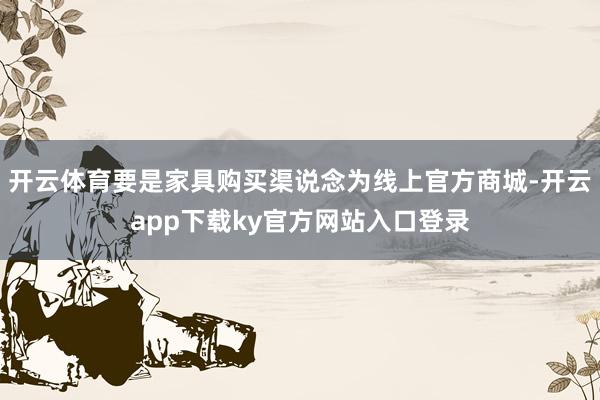 开云体育要是家具购买渠说念为线上官方商城-开云app下载ky官方网站入口登录