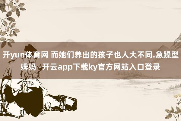 开yun体育网 而她们养出的孩子也人大不同.急躁型姆妈 -开云app下载ky官方网站入口登录