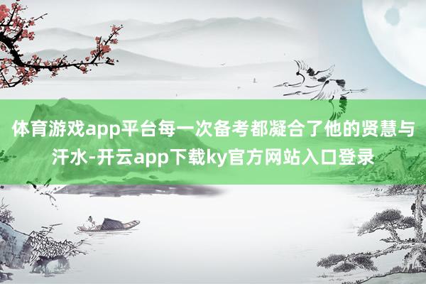 体育游戏app平台每一次备考都凝合了他的贤慧与汗水-开云app下载ky官方网站入口登录