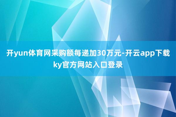 开yun体育网采购额每递加30万元-开云app下载ky官方网站入口登录