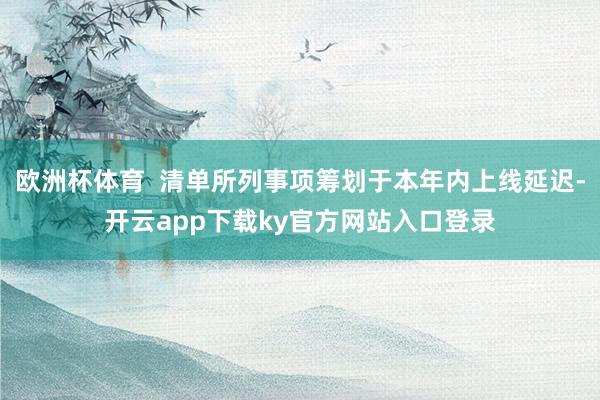 欧洲杯体育  清单所列事项筹划于本年内上线延迟-开云app下载ky官方网站入口登录