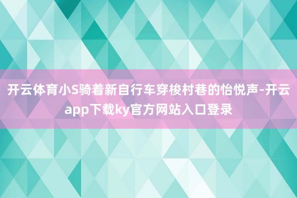 开云体育小S骑着新自行车穿梭村巷的怡悦声-开云app下载ky官方网站入口登录