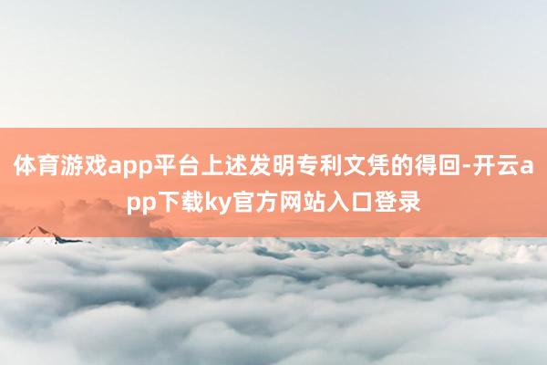 体育游戏app平台上述发明专利文凭的得回-开云app下载ky官方网站入口登录