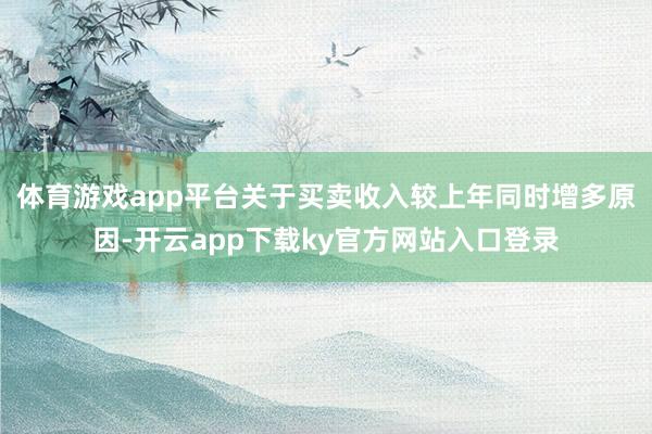 体育游戏app平台　　关于买卖收入较上年同时增多原因-开云app下载ky官方网站入口登录