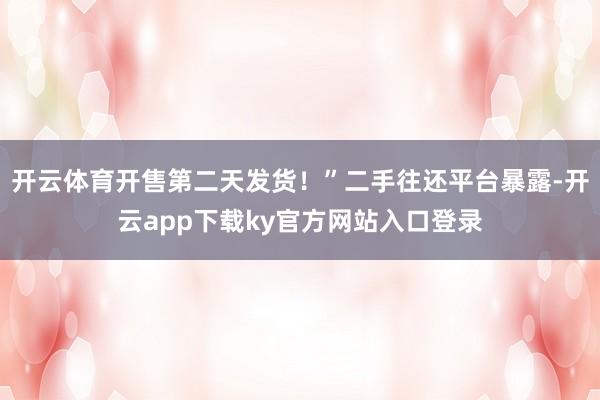 开云体育开售第二天发货！”二手往还平台暴露-开云app下载ky官方网站入口登录