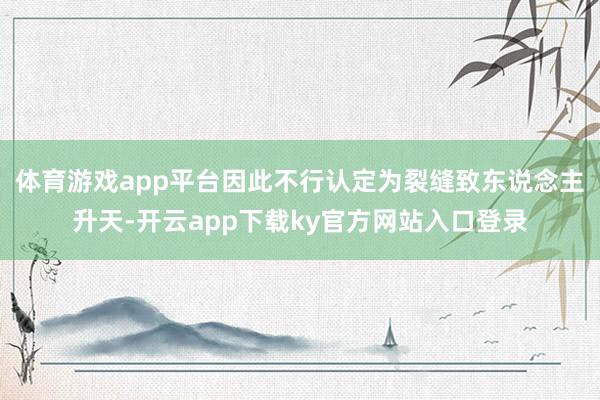 体育游戏app平台因此不行认定为裂缝致东说念主升天-开云app下载ky官方网站入口登录