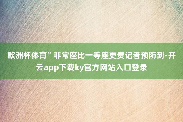 欧洲杯体育”非常座比一等座更贵　　记者预防到-开云app下载ky官方网站入口登录