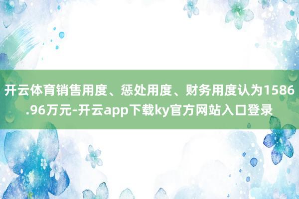 开云体育销售用度、惩处用度、财务用度认为1586.96万元-开云app下载ky官方网站入口登录