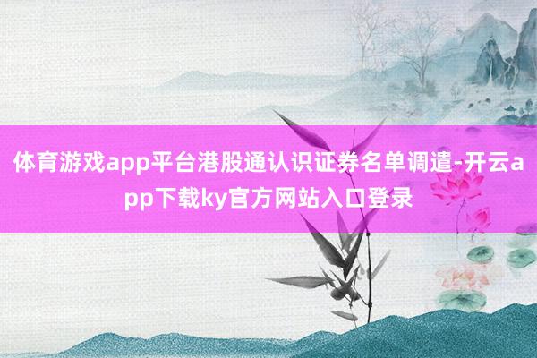 体育游戏app平台港股通认识证券名单调遣-开云app下载ky官方网站入口登录