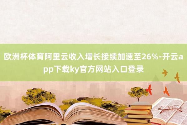欧洲杯体育阿里云收入增长接续加速至26%-开云app下载ky官方网站入口登录