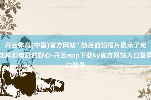 开云体育(中国)官方网站”随后的预报片展示了宛如科幻电影的野心-开云app下载ky官方网站入口登录
