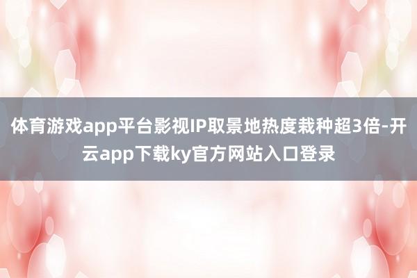 体育游戏app平台影视IP取景地热度栽种超3倍-开云app下载ky官方网站入口登录