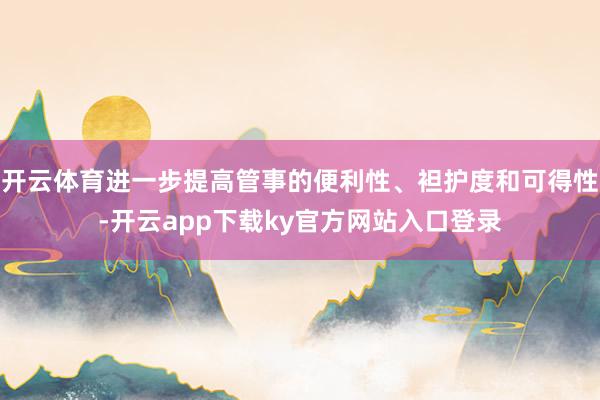 开云体育进一步提高管事的便利性、袒护度和可得性-开云app下载ky官方网站入口登录