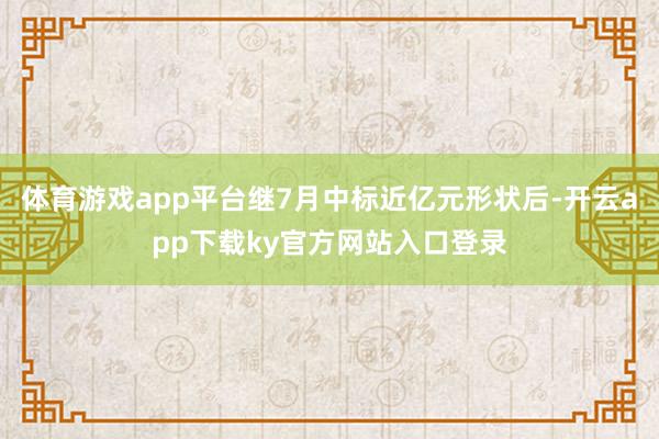 体育游戏app平台继7月中标近亿元形状后-开云app下载ky官方网站入口登录