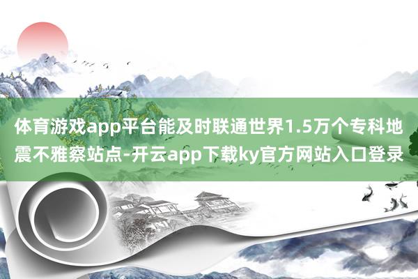 体育游戏app平台能及时联通世界1.5万个专科地震不雅察站点-开云app下载ky官方网站入口登录