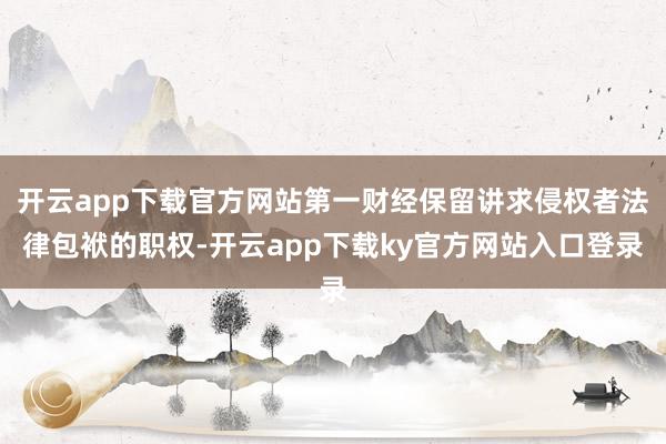 开云app下载官方网站第一财经保留讲求侵权者法律包袱的职权-开云app下载ky官方网站入口登录