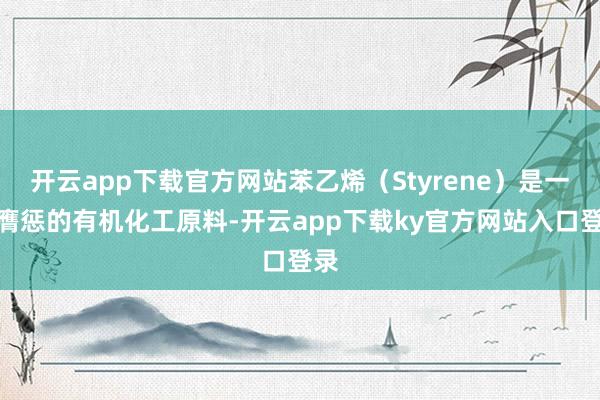 开云app下载官方网站苯乙烯(Styrene)是一种膺惩的有机化工原料-开云app下载ky官方网站入口登录