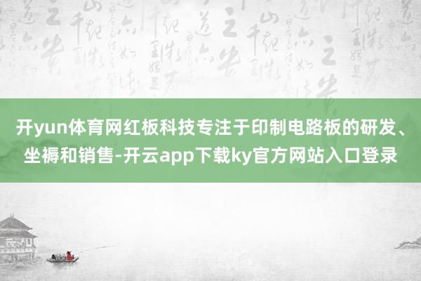 开yun体育网红板科技专注于印制电路板的研发、坐褥和销售-开云app下载ky官方网站入口登录