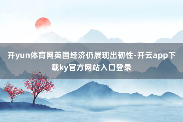 开yun体育网英国经济仍展现出韧性-开云app下载ky官方网站入口登录
