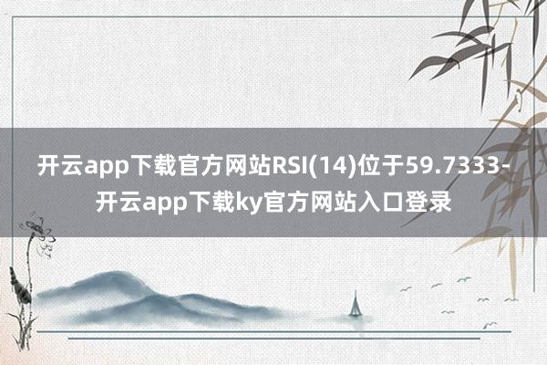 开云app下载官方网站RSI(14)位于59.7333-开云app下载ky官方网站入口登录