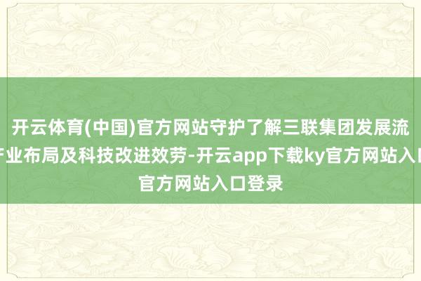 开云体育(中国)官方网站守护了解三联集团发展流程、产业布局及科技改进效劳-开云app下载ky官方网站入口登录
