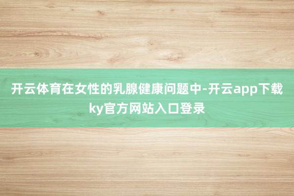 开云体育在女性的乳腺健康问题中-开云app下载ky官方网站入口登录