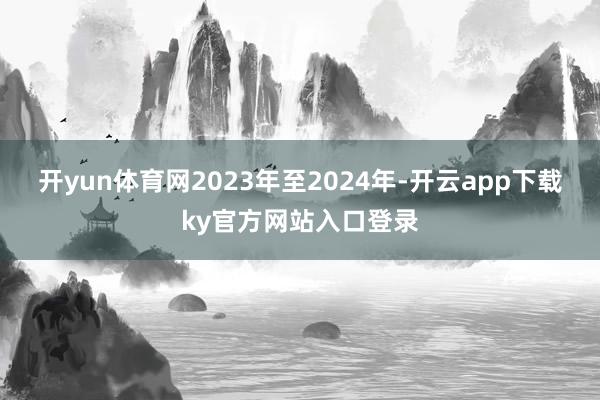 开yun体育网2023年至2024年-开云app下载ky官方网站入口登录