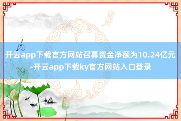 开云app下载官方网站召募资金净额为10.24亿元-开云app下载ky官方网站入口登录