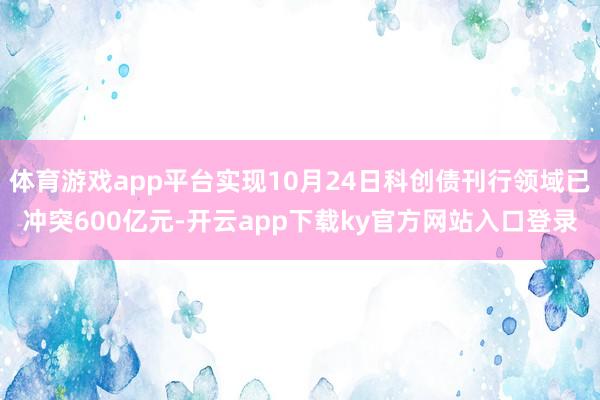 体育游戏app平台实现10月24日科创债刊行领域已冲突600亿元-开云app下载ky官方网站入口登录