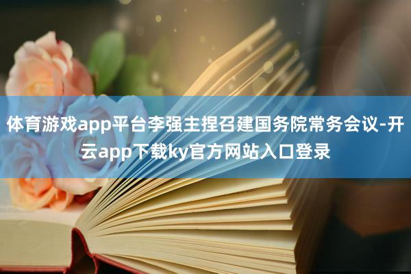 体育游戏app平台李强主捏召建国务院常务会议-开云app下载ky官方网站入口登录