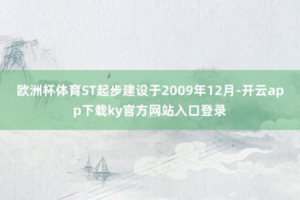 欧洲杯体育ST起步建设于2009年12月-开云app下载ky官方网站入口登录