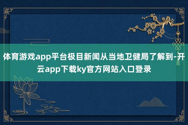 体育游戏app平台极目新闻从当地卫健局了解到-开云app下载ky官方网站入口登录