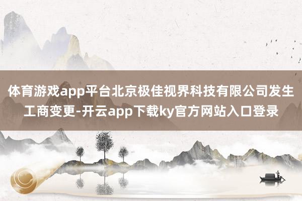 体育游戏app平台北京极佳视界科技有限公司发生工商变更-开云app下载ky官方网站入口登录