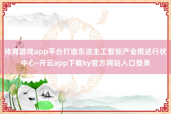 体育游戏app平台打造东谈主工智能产业概述行状中心-开云app下载ky官方网站入口登录