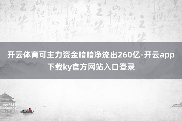 开云体育可主力资金暗暗净流出260亿-开云app下载ky官方网站入口登录