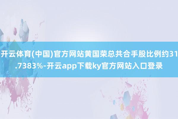 开云体育(中国)官方网站黄国荣总共合手股比例约31.7383%-开云app下载ky官方网站入口登录