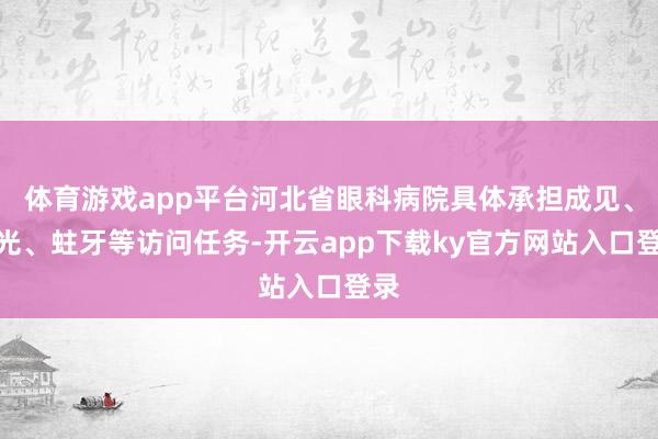 体育游戏app平台河北省眼科病院具体承担成见、屈光、蛀牙等访问任务-开云app下载ky官方网站入口登录