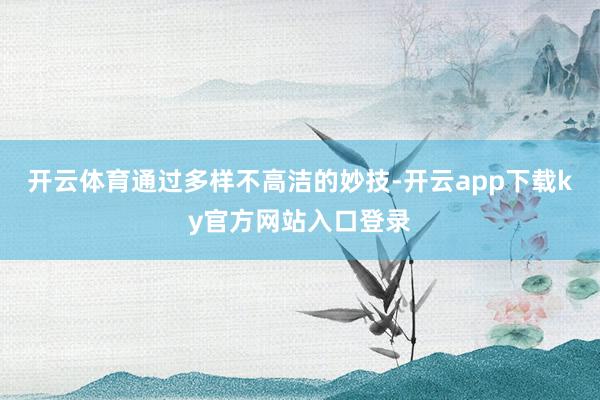 开云体育通过多样不高洁的妙技-开云app下载ky官方网站入口登录