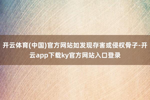 开云体育(中国)官方网站如发现存害或侵权骨子-开云app下载ky官方网站入口登录