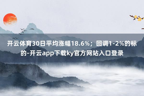 开云体育30日平均涨幅18.6%;回调1-2%的标的-开云app下载ky官方网站入口登录
