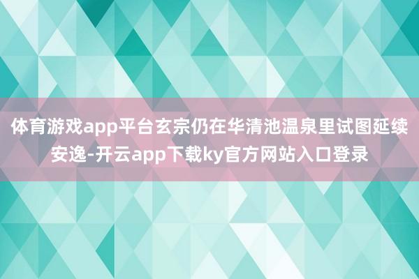 体育游戏app平台玄宗仍在华清池温泉里试图延续安逸-开云app下载ky官方网站入口登录